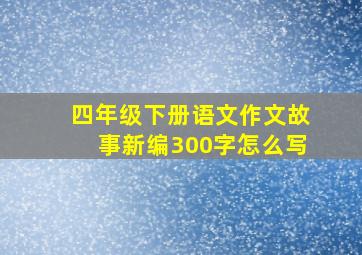 四年级下册语文作文故事新编300字怎么写