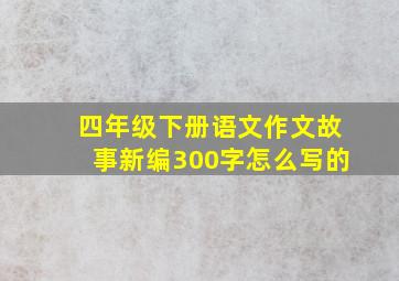 四年级下册语文作文故事新编300字怎么写的