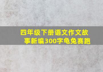 四年级下册语文作文故事新编300字龟兔赛跑