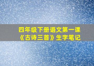 四年级下册语文第一课《古诗三首》生字笔记