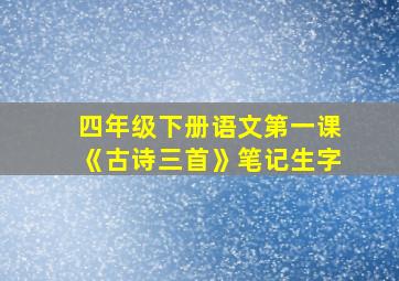 四年级下册语文第一课《古诗三首》笔记生字