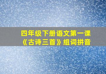 四年级下册语文第一课《古诗三首》组词拼音