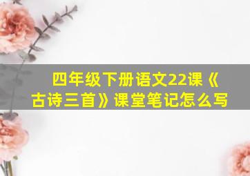 四年级下册语文22课《古诗三首》课堂笔记怎么写