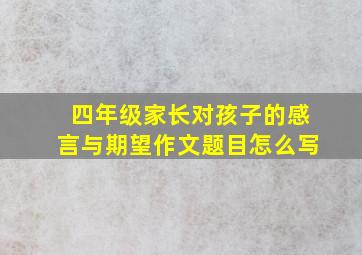 四年级家长对孩子的感言与期望作文题目怎么写