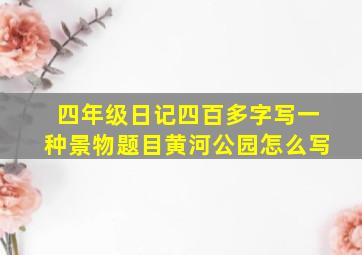 四年级日记四百多字写一种景物题目黄河公园怎么写