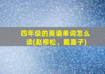 四年级的英语单词怎么读(赵柳松、戴嘉子)