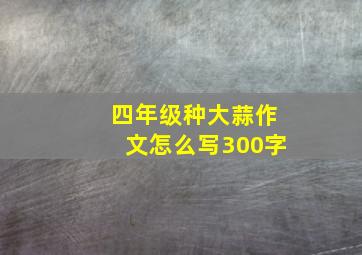 四年级种大蒜作文怎么写300字