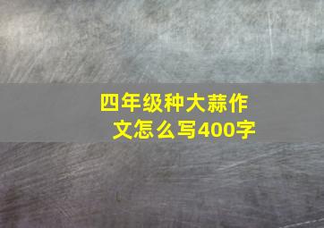 四年级种大蒜作文怎么写400字