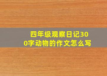 四年级观察日记300字动物的作文怎么写