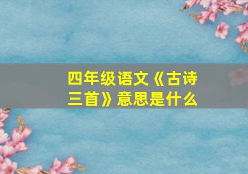 四年级语文《古诗三首》意思是什么