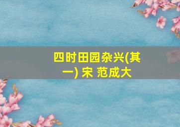 四时田园杂兴(其一) 宋 范成大