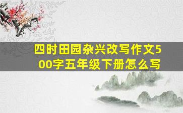 四时田园杂兴改写作文500字五年级下册怎么写