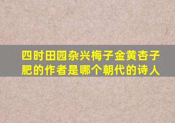 四时田园杂兴梅子金黄杏子肥的作者是哪个朝代的诗人