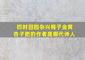 四时田园杂兴梅子金黄杏子肥的作者是哪代诗人