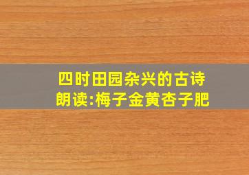 四时田园杂兴的古诗朗读:梅子金黄杏子肥