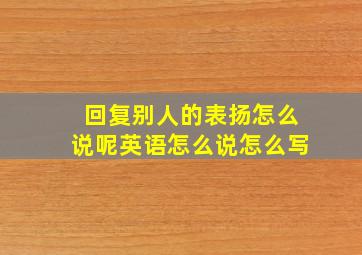 回复别人的表扬怎么说呢英语怎么说怎么写