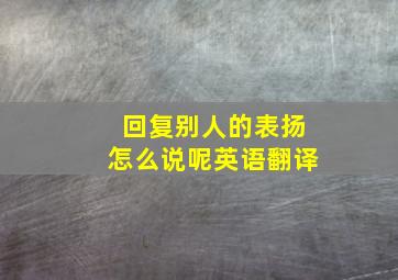 回复别人的表扬怎么说呢英语翻译