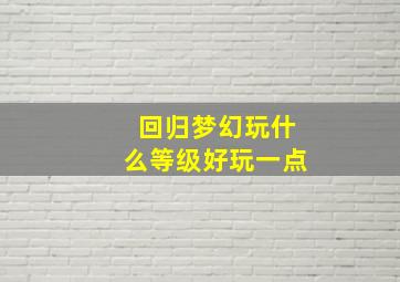 回归梦幻玩什么等级好玩一点