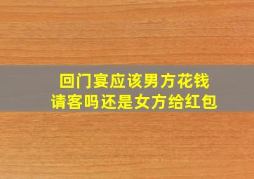 回门宴应该男方花钱请客吗还是女方给红包