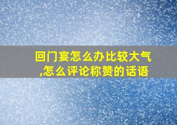 回门宴怎么办比较大气,怎么评论称赞的话语