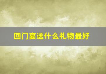 回门宴送什么礼物最好