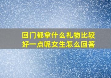 回门都拿什么礼物比较好一点呢女生怎么回答