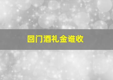 回门酒礼金谁收