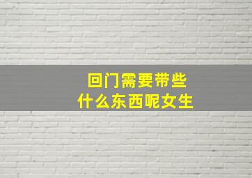 回门需要带些什么东西呢女生