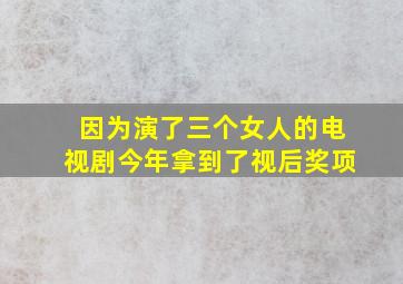 因为演了三个女人的电视剧今年拿到了视后奖项