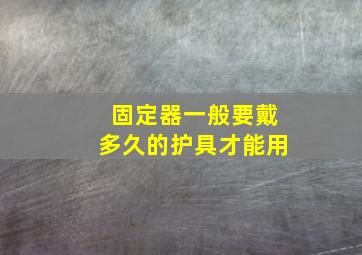 固定器一般要戴多久的护具才能用