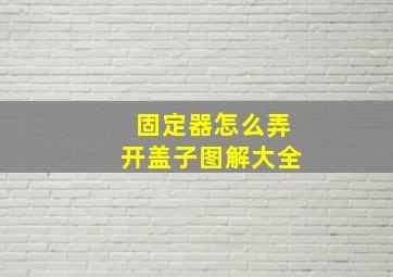 固定器怎么弄开盖子图解大全