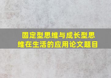 固定型思维与成长型思维在生活的应用论文题目