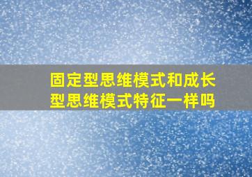 固定型思维模式和成长型思维模式特征一样吗