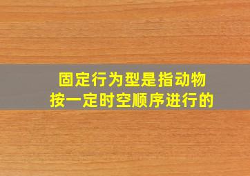 固定行为型是指动物按一定时空顺序进行的