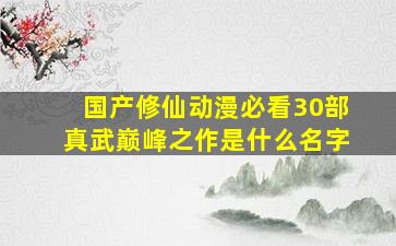 国产修仙动漫必看30部真武巅峰之作是什么名字