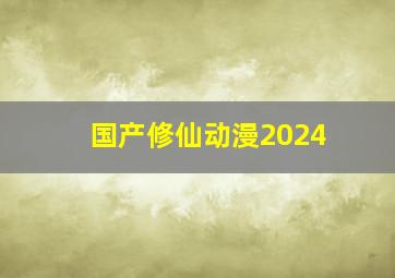 国产修仙动漫2024