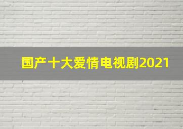 国产十大爱情电视剧2021