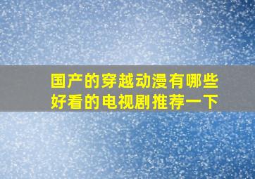 国产的穿越动漫有哪些好看的电视剧推荐一下