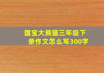 国宝大熊猫三年级下册作文怎么写300字