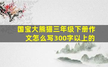 国宝大熊猫三年级下册作文怎么写300字以上的