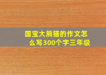 国宝大熊猫的作文怎么写300个字三年级