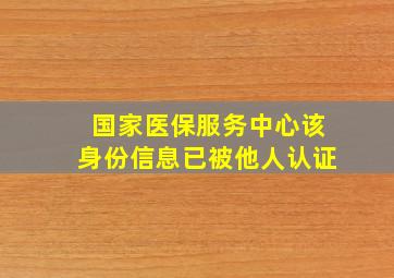 国家医保服务中心该身份信息已被他人认证