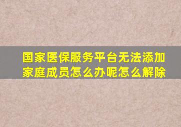 国家医保服务平台无法添加家庭成员怎么办呢怎么解除