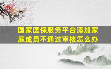 国家医保服务平台添加家庭成员不通过审核怎么办