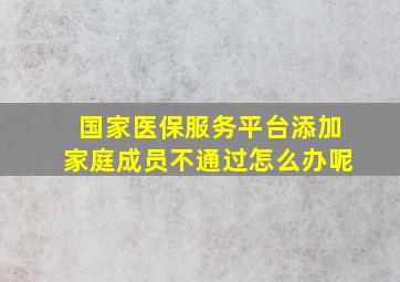 国家医保服务平台添加家庭成员不通过怎么办呢