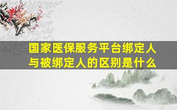 国家医保服务平台绑定人与被绑定人的区别是什么