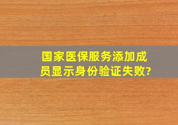 国家医保服务添加成员显示身份验证失败?