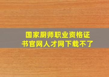 国家厨师职业资格证书官网人才网下载不了