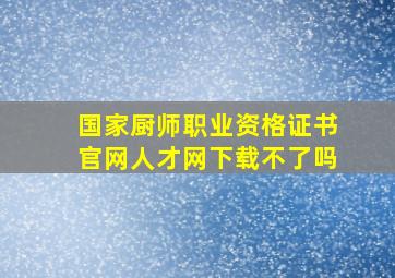 国家厨师职业资格证书官网人才网下载不了吗