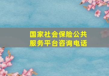 国家社会保险公共服务平台咨询电话